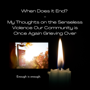 Read more about the article When Does it End? My Thoughts on the Senseless Violence That Our Community is Once Again Grieving Over